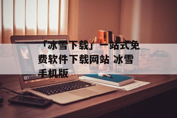 「冰雪下载」一站式免费软件下载网站 冰雪手机版