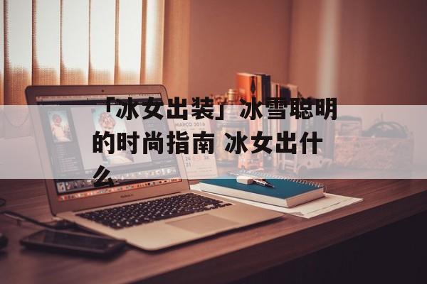 「冰女出装」冰雪聪明的时尚指南 冰女出什么