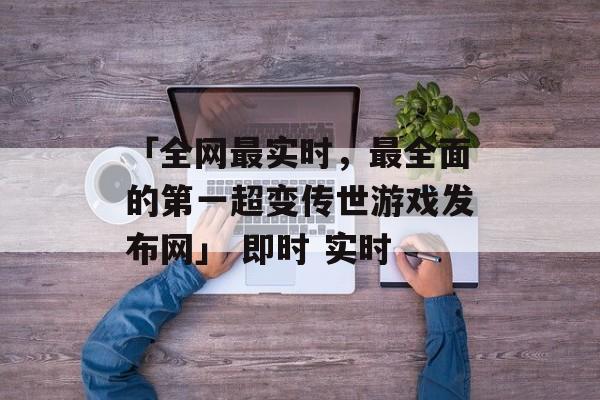 「全网最实时，最全面的第一超变传世游戏发布网」 即时 实时