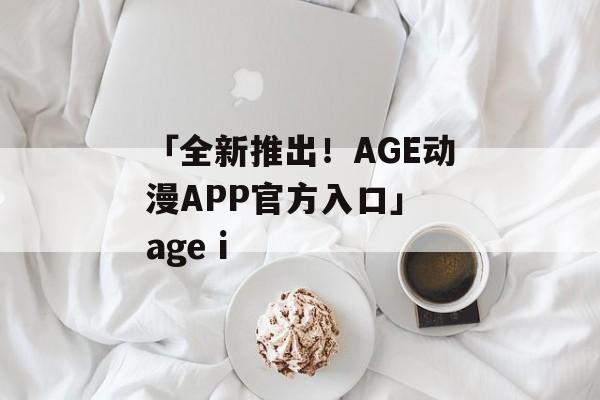 「全新推出！AGE动漫APP官方入口」 age i