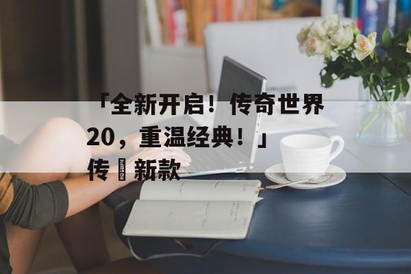 「全新开启！传奇世界20，重温经典！」 传褀新款