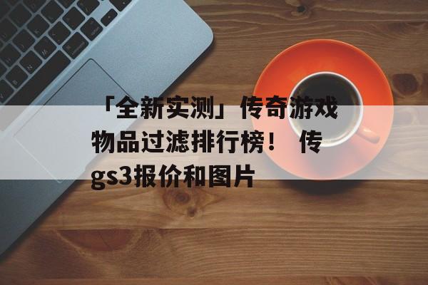 「全新实测」传奇游戏物品过滤排行榜！ 传gs3报价和图片