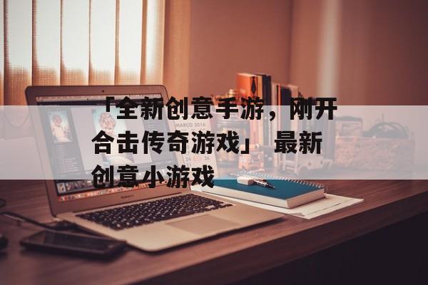 「全新创意手游，刚开合击传奇游戏」 最新创意小游戏