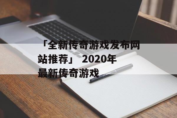 「全新传奇游戏发布网站推荐」 2020年最新传奇游戏