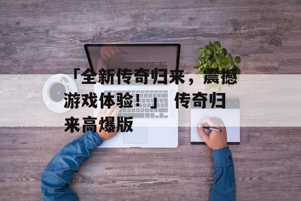 「全新传奇归来，震撼游戏体验！」 传奇归来高爆版
