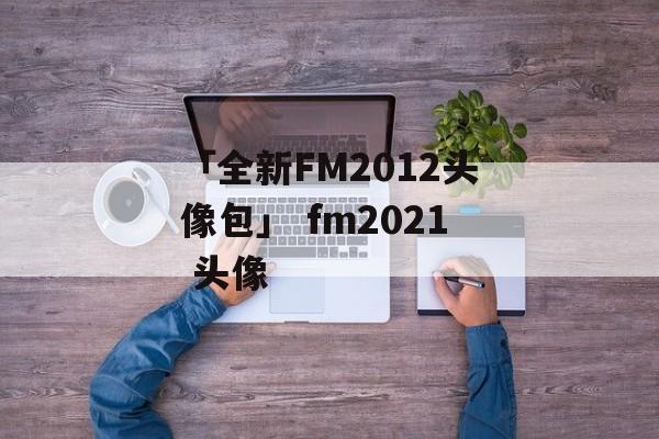 「全新FM2012头像包」 fm2021 头像
