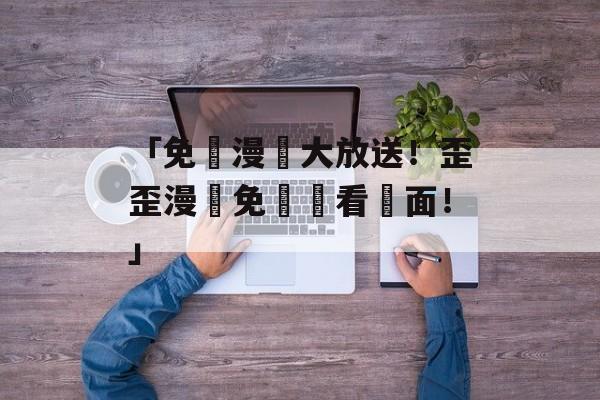 「免費漫畫大放送！歪歪漫畫免費觀看頁面！」
