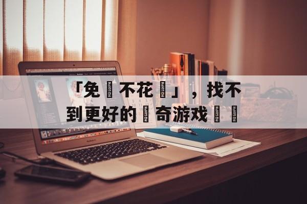 「免費不花錢」，找不到更好的傳奇游戏選擇
