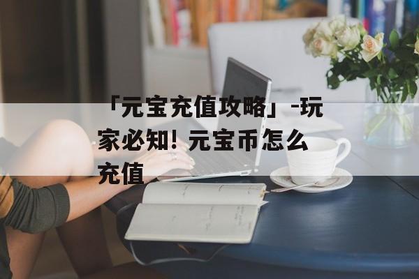 「元宝充值攻略」-玩家必知! 元宝币怎么充值