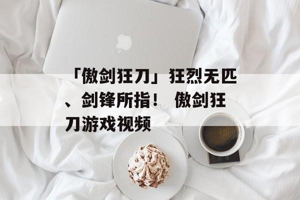 「傲剑狂刀」狂烈无匹、剑锋所指！ 傲剑狂刀游戏视频