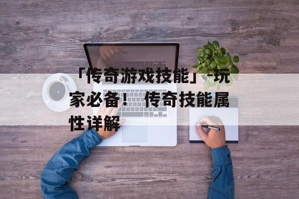 「传奇游戏技能」-玩家必备！ 传奇技能属性详解