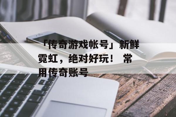 「传奇游戏帐号」新鲜霓虹，绝对好玩！ 常用传奇账号
