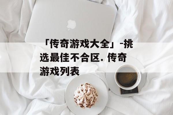「传奇游戏大全」-挑选最佳不合区. 传奇游戏列表