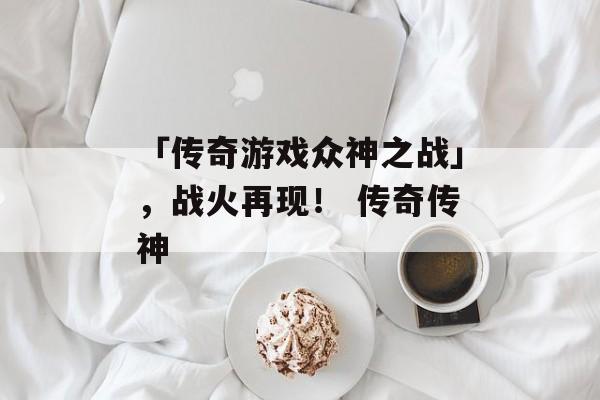 「传奇游戏众神之战」，战火再现！ 传奇传神