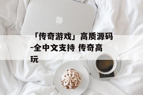 「传奇游戏」高质源码-全中文支持 传奇高玩