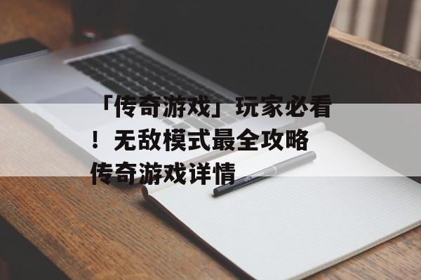 「传奇游戏」玩家必看！无敌模式最全攻略 传奇游戏详情