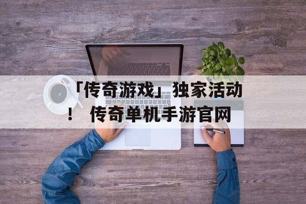 「传奇游戏」独家活动！ 传奇单机手游官网