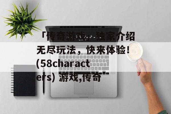 「传奇游戏」独家介绍无尽玩法，快来体验！(58characters) 游戏,传奇