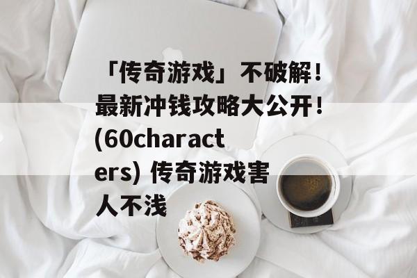 「传奇游戏」不破解！最新冲钱攻略大公开！(60characters) 传奇游戏害人不浅