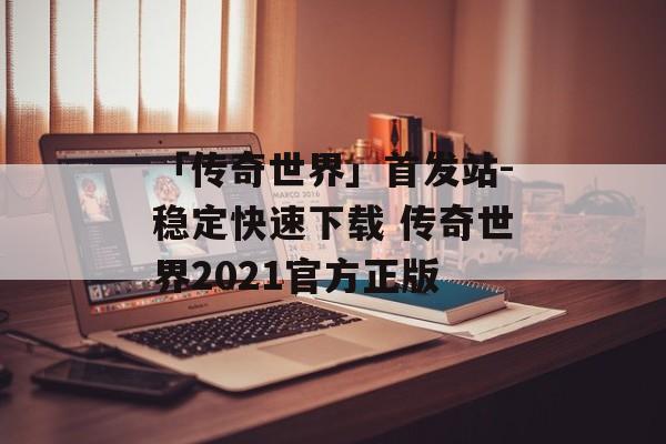 「传奇世界」首发站-稳定快速下载 传奇世界2021官方正版
