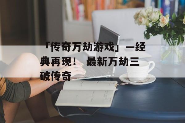 「传奇万劫游戏」—经典再现！ 最新万劫三破传奇