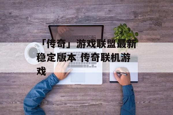 「传奇」游戏联盟最新稳定版本 传奇联机游戏