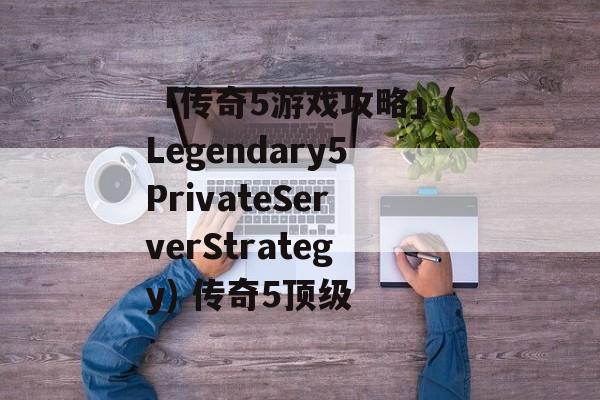 「传奇5游戏攻略」(Legendary5PrivateServerStrategy) 传奇5顶级