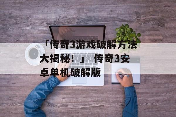 「传奇3游戏破解方法大揭秘！」 传奇3安卓单机破解版