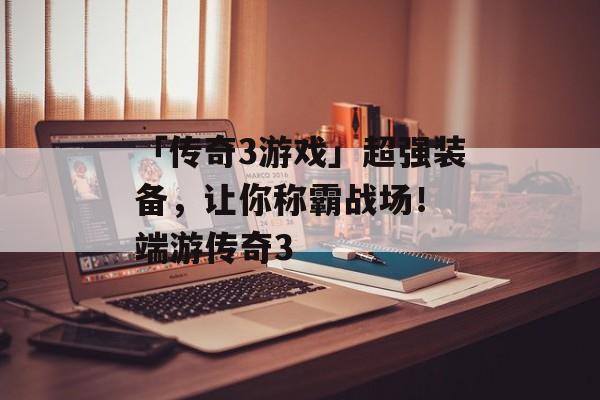 「传奇3游戏」超强装备，让你称霸战场！ 端游传奇3