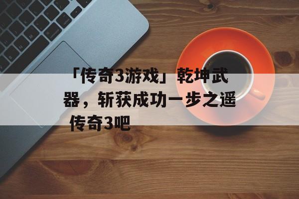「传奇3游戏」乾坤武器，斩获成功一步之遥 传奇3吧