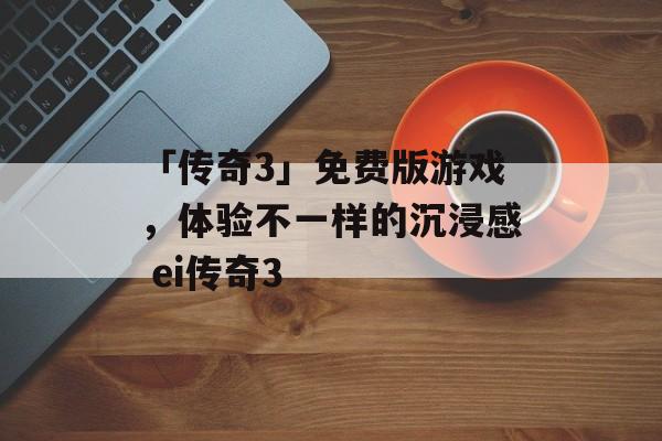「传奇3」免费版游戏，体验不一样的沉浸感 ei传奇3
