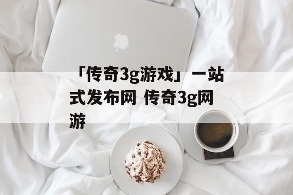 「传奇3g游戏」一站式发布网 传奇3g网游