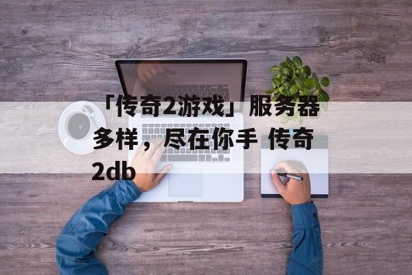 「传奇2游戏」服务器多样，尽在你手 传奇2db