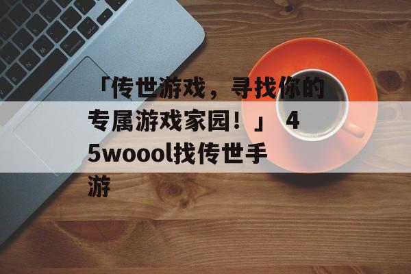 「传世游戏,寻找你的专属游戏家园!」 45woool找传世手游