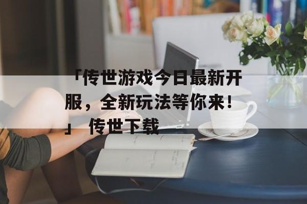「传世游戏今日最新开服，全新玩法等你来！」 传世下载