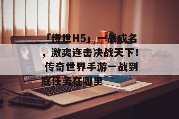 「传世H5」一战成名，激爽连击决战天下！ 传奇世界手游一战到底任务在哪里