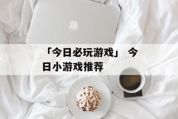 「今日必玩游戏」 今日小游戏推荐