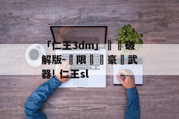 「仁王3dm」專業破解版-無限體驗豪華武器! 仁王sl