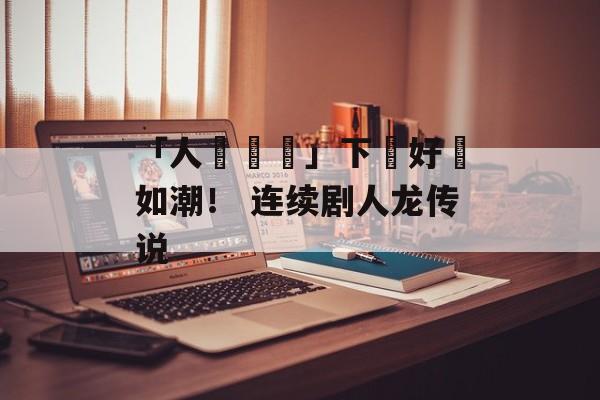 「人龍傳說」下載好評如潮！ 连续剧人龙传说