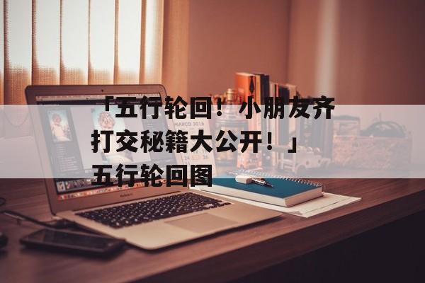 「五行轮回！小朋友齐打交秘籍大公开！」 五行轮回图