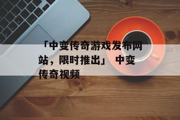 「中变传奇游戏发布网站，限时推出」 中变传奇视频