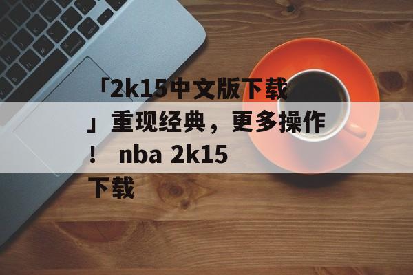 「2k15中文版下载」重现经典，更多操作！ nba 2k15下载