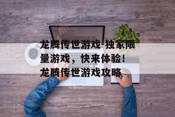 龙腾传世游戏-独家限量游戏，快来体验！ 龙腾传世游戏攻略