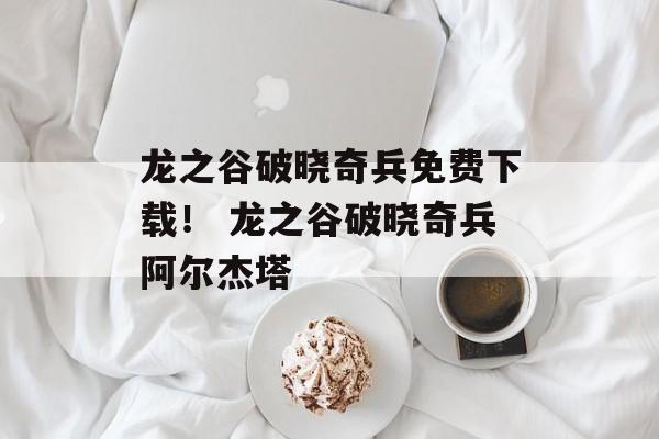 龙之谷破晓奇兵免费下载！ 龙之谷破晓奇兵阿尔杰塔