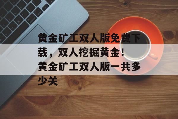 黄金矿工双人版免费下载，双人挖掘黄金！ 黄金矿工双人版一共多少关