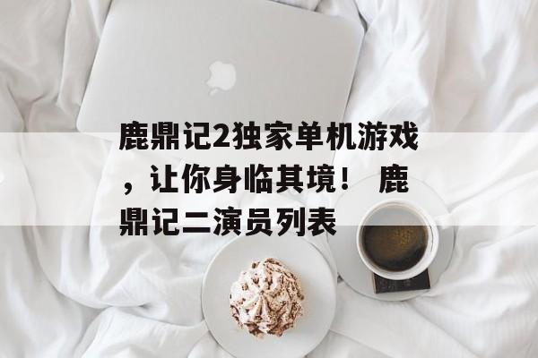 鹿鼎记2独家单机游戏，让你身临其境！ 鹿鼎记二演员列表