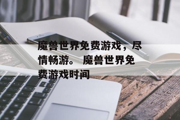 魔兽世界免费游戏，尽情畅游。 魔兽世界免费游戏时间
