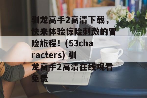 驯龙高手2高清下载，快来体验惊险刺激的冒险旅程！(53characters) 驯龙高手2高清在线观看免费