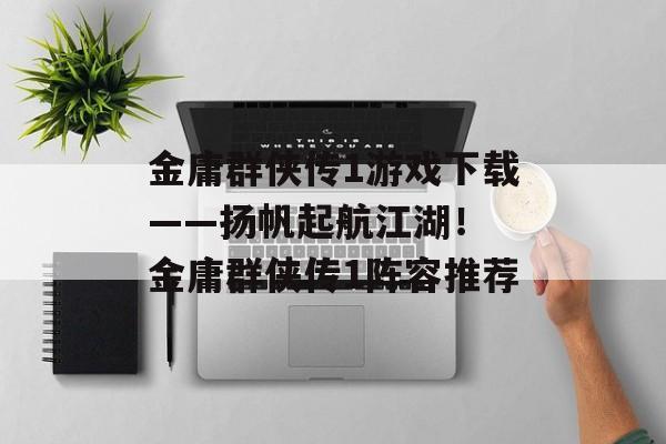 金庸群侠传1游戏下载——扬帆起航江湖！ 金庸群侠传1阵容推荐