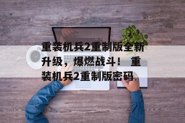 重装机兵2重制版全新升级，爆燃战斗！ 重装机兵2重制版密码